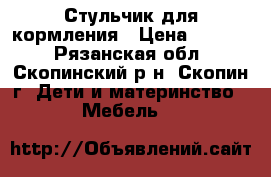Стульчик для кормления › Цена ­ 1 500 - Рязанская обл., Скопинский р-н, Скопин г. Дети и материнство » Мебель   